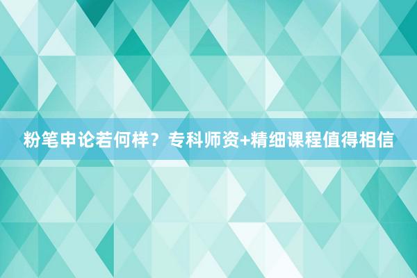 粉笔申论若何样？专科师资+精细课程值得相信